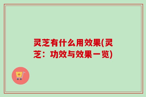 灵芝有什么用效果(灵芝：功效与效果一览)