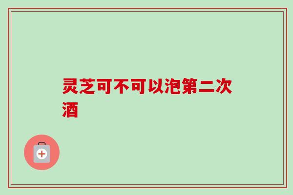 灵芝可不可以泡第二次酒