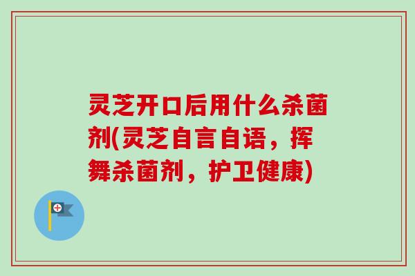 灵芝开口后用什么杀菌剂(灵芝自言自语，挥舞杀菌剂，护卫健康)