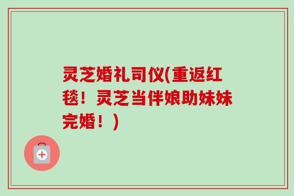 灵芝婚礼司仪(重返红毯！灵芝当伴娘助妹妹完婚！)