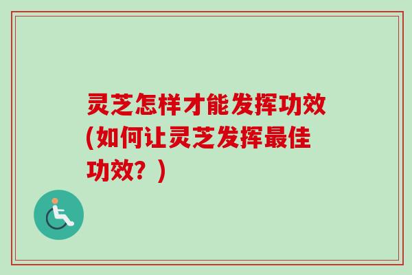 灵芝怎样才能发挥功效(如何让灵芝发挥最佳功效？)
