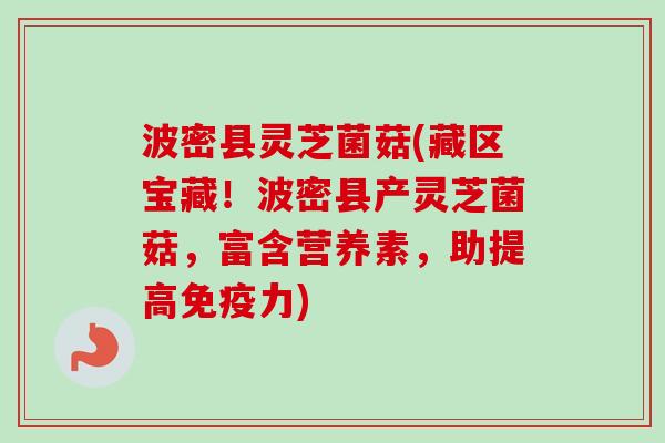 波密县灵芝菌菇(藏区宝藏！波密县产灵芝菌菇，富含营养素，助提高免疫力)