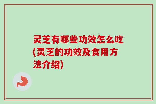 灵芝有哪些功效怎么吃(灵芝的功效及食用方法介绍)