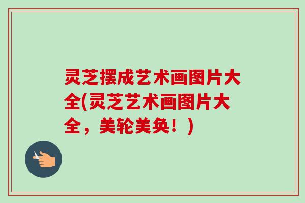 灵芝摆成艺术画图片大全(灵芝艺术画图片大全,美轮美奂!) 灵芝摆成艺术画图片大全(灵芝艺术画图片大全,美轮美奂!)