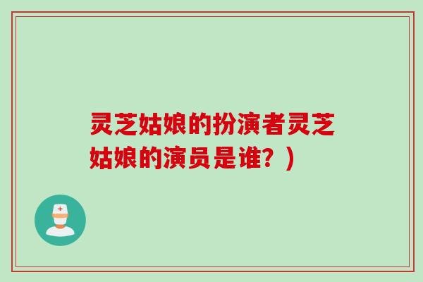 灵芝姑娘的扮演者灵芝姑娘的演员是谁？)