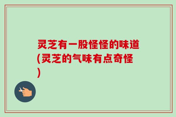 灵芝有一股怪怪的味道(灵芝的气味有点奇怪)