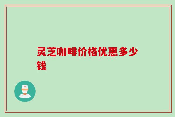 灵芝咖啡价格优惠多少钱