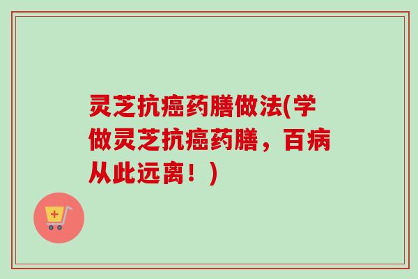 灵芝抗药膳做法(学做灵芝抗药膳，百从此远离！)