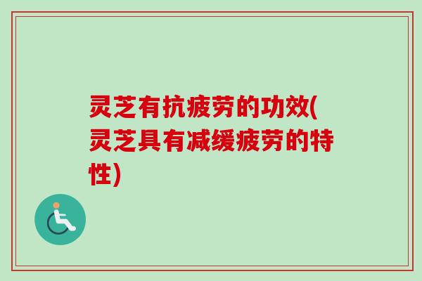 灵芝有抗疲劳的功效(灵芝具有减缓疲劳的特性)