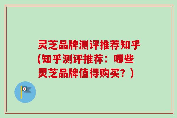 灵芝品牌测评推荐知乎(知乎测评推荐：哪些灵芝品牌值得购买？)