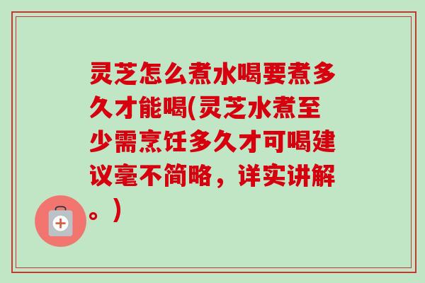 灵芝怎么煮水喝要煮多久才能喝(灵芝水煮至少需烹饪多久才可喝建议毫不简略，详实讲解。)