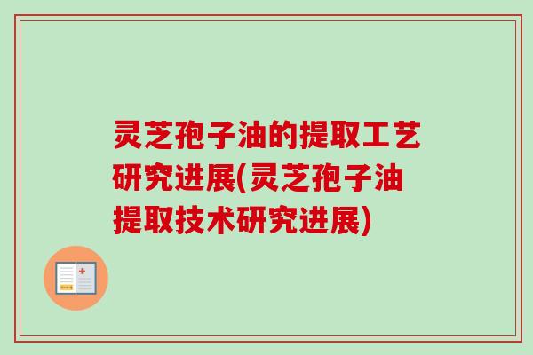 灵芝孢子油的提取工艺研究进展(灵芝孢子油提取技术研究进展)