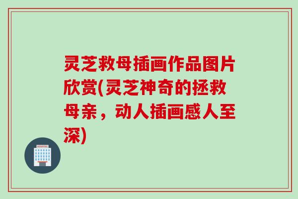 灵芝救母插画作品图片欣赏(灵芝神奇的拯救母亲，动人插画感人至深)