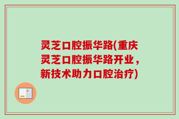 灵芝口腔振华路(重庆灵芝口腔振华路开业,新技术助力口腔) 灵芝口腔振华路(重庆灵芝口腔振华路开业,新技术助力口腔)