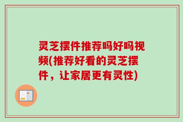 灵芝摆件推荐吗好吗视频(推荐好看的灵芝摆件，让家居更有灵性)