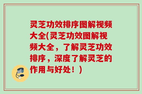 灵芝功效排序图解视频大全(灵芝功效图解视频大全，了解灵芝功效排序，深度了解灵芝的作用与好处！)