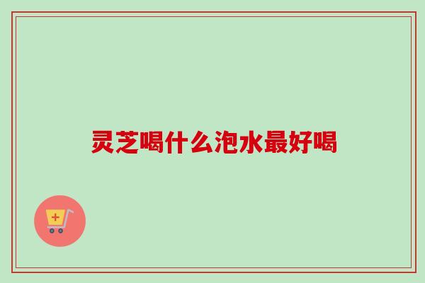 灵芝喝什么泡水好喝