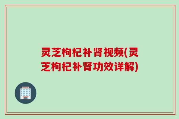 灵芝枸杞补视频(灵芝枸杞补功效详解) 灵芝枸杞补视频(灵芝枸杞补功效详解)