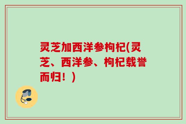 灵芝加西洋参枸杞(灵芝、西洋参、枸杞载誉而归！)
