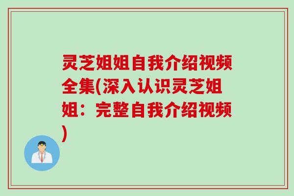 灵芝姐姐自我介绍视频全集(深入认识灵芝姐姐：完整自我介绍视频)