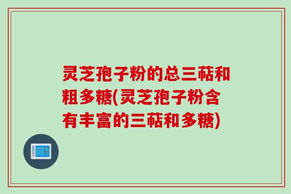 灵芝孢子粉的总三萜和粗多糖(灵芝孢子粉含有丰富的三萜和多糖)