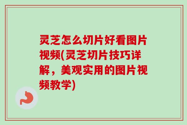 灵芝怎么切片好看图片视频(灵芝切片技巧详解，美观实用的图片视频教学)