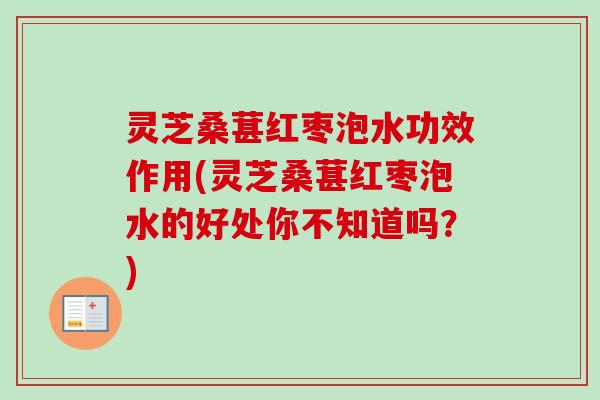 灵芝桑葚红枣泡水功效作用(灵芝桑葚红枣泡水的好处你不知道吗？)