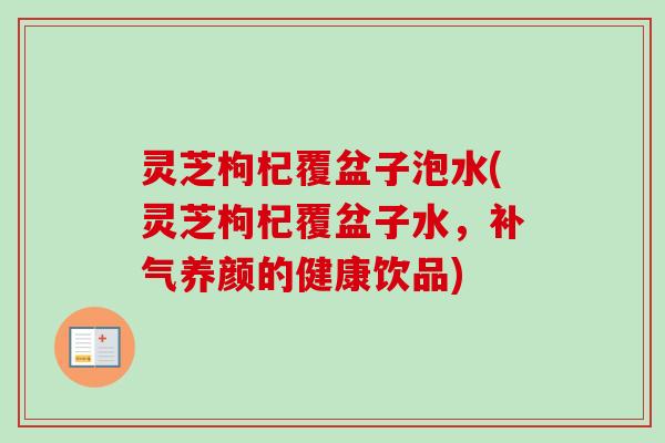 灵芝枸杞覆盆子泡水(灵芝枸杞覆盆子水，补气养颜的健康饮品)