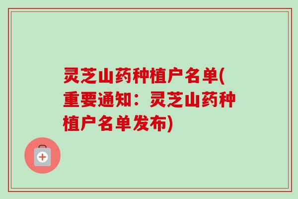 灵芝山药种植户名单(重要通知：灵芝山药种植户名单发布)