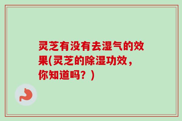 灵芝有没有去湿气的效果(灵芝的除湿功效,你知道吗?) 灵芝有没有去湿气的效果(灵芝的除湿功效,你知道吗?)