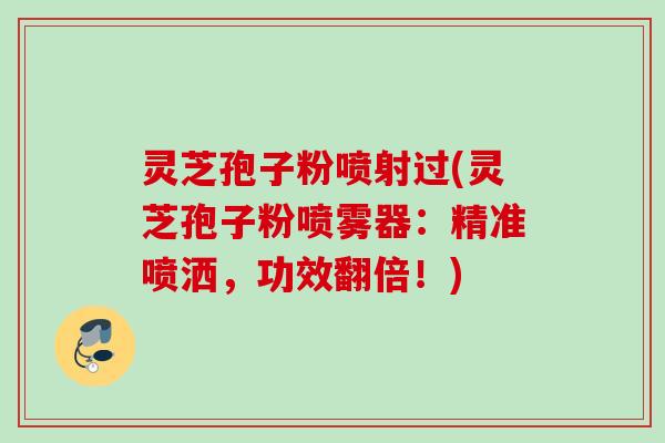 灵芝孢子粉喷射过(灵芝孢子粉喷雾器：精准喷洒，功效翻倍！)
