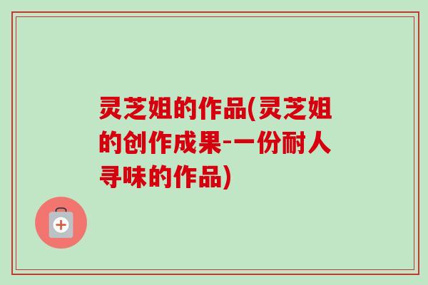 灵芝姐的作品(灵芝姐的创作成果-一份耐人寻味的作品)