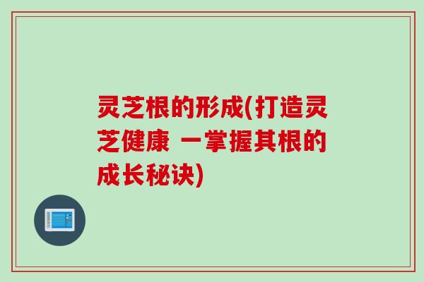 灵芝根的形成(打造灵芝健康 一掌握其根的成长秘诀)