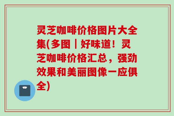 灵芝咖啡价格图片大全集(多图｜好味道！灵芝咖啡价格汇总，强劲效果和美丽图像一应俱全)