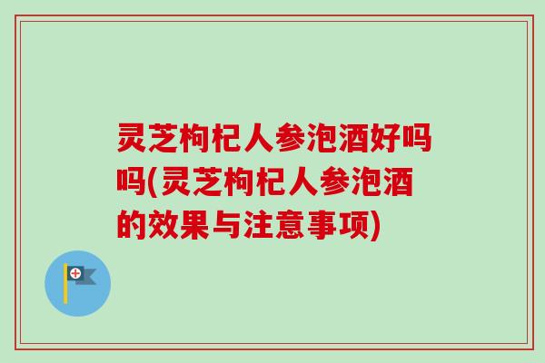 灵芝枸杞人参泡酒好吗吗(灵芝枸杞人参泡酒的效果与注意事项) 灵芝枸杞人参泡酒好吗吗(灵芝枸杞人参泡酒的效果与注意事项)