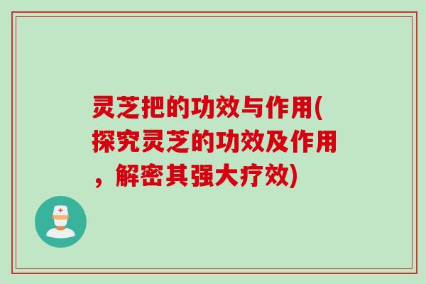 灵芝把的功效与作用(探究灵芝的功效及作用，解密其强大疗效)