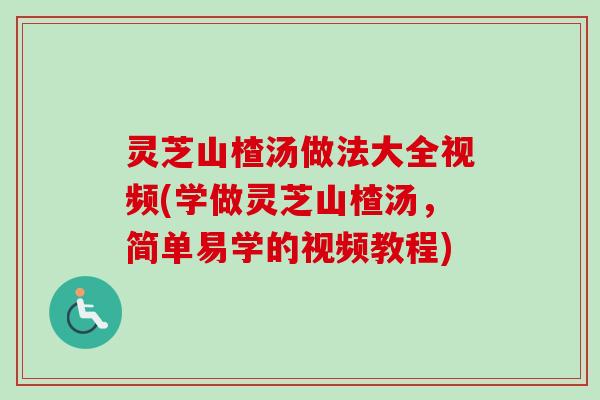 灵芝山楂汤做法大全视频(学做灵芝山楂汤，简单易学的视频教程)