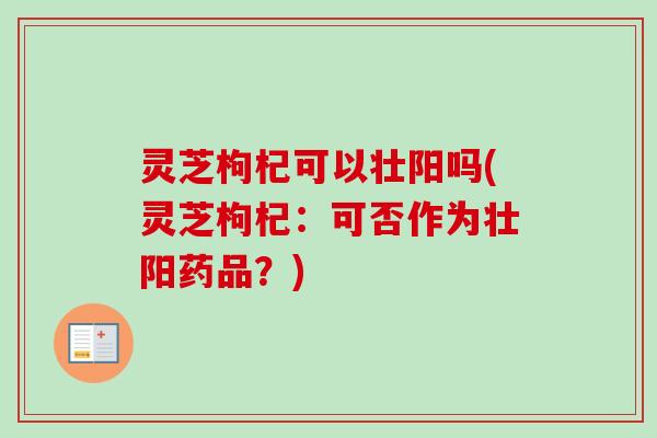 灵芝枸杞可以壮阳吗(灵芝枸杞：可否作为壮阳药品？)