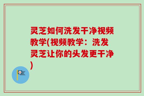 灵芝如何洗发干净视频教学(视频教学:洗发灵芝让你的头发更干净) 灵芝如何洗发干净视频教学(视频教学:洗发灵芝让你的头发更干净)
