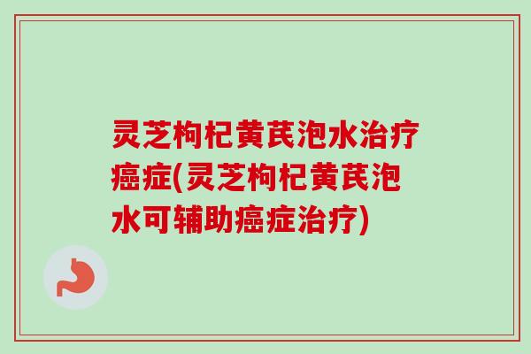 灵芝枸杞黄芪泡水症(灵芝枸杞黄芪泡水可辅助症) 灵芝枸杞黄芪泡水症(灵芝枸杞黄芪泡水可辅助症)