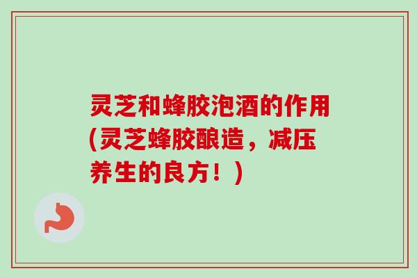 灵芝和蜂胶泡酒的作用(灵芝蜂胶酿造，减压养生的良方！)