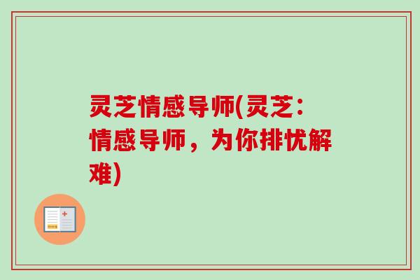 灵芝情感导师(灵芝：情感导师，为你排忧解难)