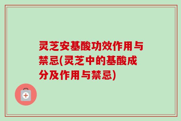 灵芝安基酸功效作用与禁忌(灵芝中的基酸成分及作用与禁忌)