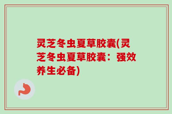 灵芝冬虫夏草胶囊(灵芝冬虫夏草胶囊：强效养生必备)