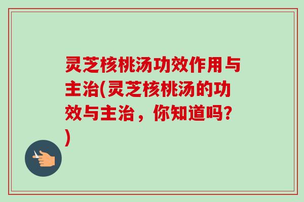 灵芝核桃汤功效作用与主治(灵芝核桃汤的功效与主治，你知道吗？)