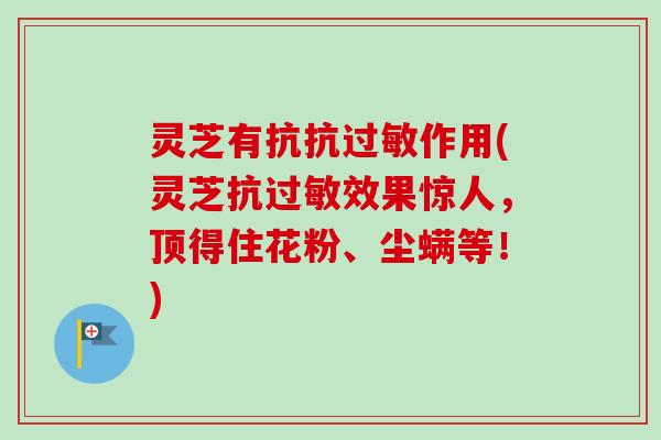 灵芝有抗抗作用(灵芝抗效果惊人,顶得住花粉、尘螨等!) 灵芝有抗抗作用(灵芝抗效果惊人,顶得住花粉、尘螨等!)