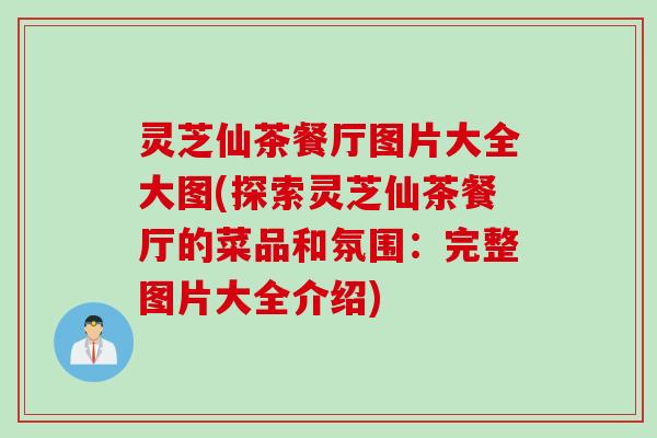 灵芝仙茶餐厅图片大全大图(探索灵芝仙茶餐厅的菜品和氛围：完整图片大全介绍)