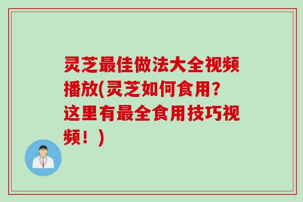 灵芝最佳做法大全视频播放(灵芝如何食用？这里有最全食用技巧视频！)