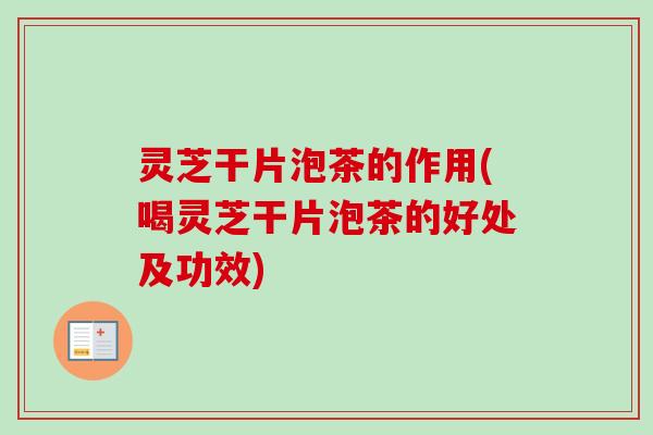 灵芝干片泡茶的作用(喝灵芝干片泡茶的好处及功效)