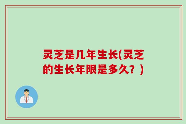 灵芝是几年生长(灵芝的生长年限是多久？)
